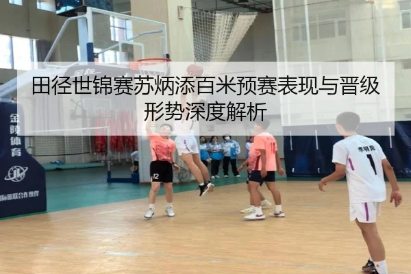 田径世锦赛苏炳添百米预赛表现与晋级形势深度解析